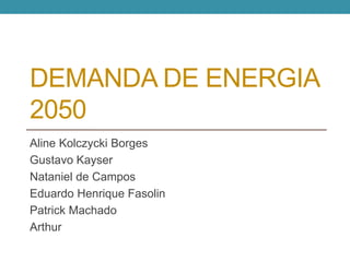DEMANDA DE ENERGIA 
2050 
Aline Kolczycki Borges 
Gustavo Kayser 
Nataniel de Campos 
Eduardo Henrique Fasolin 
Patrick Machado 
Arthur Hiratsuka Rezende 
 