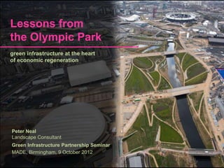 Lessons from
the Olympic Park
green infrastructure at the heart
of economic regeneration




Peter Neal
Landscape Consultant
Green Infrastructure Partnership Seminar
MADE, Birmingham, 9 October 2012
 