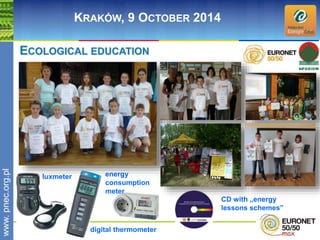 wwwwww.p. npence.ocr.go.rpgl.pl 
KRAKÓW, 9 OCTOBER 2014 
ECOLOGICAL EDUCATION 
luxmeter 
digital thermometer 
CD with „energy 
lessons schemes” 
energy 
consumption 
meter 
 