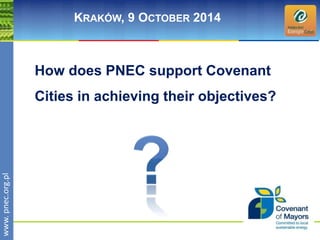 wwwwww.p. npence.ocr.og.rpgl.pl 
KRAKÓW, 9 OCTOBER 2014 
How does PNEC support Covenant 
Cities in achieving their objectives? 
 