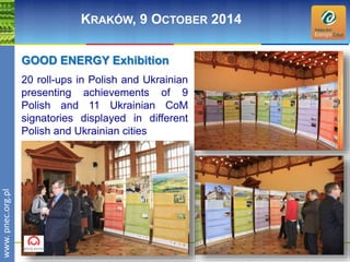 wwwwww.p. npence.ocr.og.rpgl.pl 
KRAKÓW, 9 OCTOBER 2014 
GOOD ENERGY Exhibition 
20 roll-ups in Polish and Ukrainian 
presenting achievements of 9 
Polish and 11 Ukrainian CoM 
signatories displayed in different 
Polish and Ukrainian cities 
 