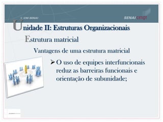 Vantagens de uma estrutura matricial
O uso de equipes interfuncionais
reduz as barreiras funcionais e
orientação de subunidade;
Unidade II: Estruturas Organizacionais
Estrutura matricial
 