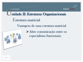 Vantagens de uma estrutura matricial
Abre comunicação entre os
especialistas funcionais;
Unidade II: Estruturas Organizacionais
Estrutura matricial
 