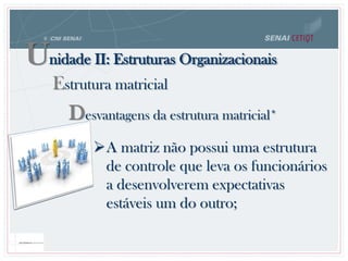 Desvantagens da estrutura matricial*
A matriz não possui uma estrutura
de controle que leva os funcionários
a desenvolverem expectativas
estáveis um do outro;
Unidade II: Estruturas Organizacionais
Estrutura matricial
 