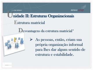 Desvantagens da estrutura matricial*
 As pessoas, então, criam sua
própria organização informal
para lhes dar algum sentido de
estrutura e estabilidade.
Unidade II: Estruturas Organizacionais
Estrutura matricial
 