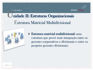 Unidade II: Estruturas Organizacionais
Estrutura Matricial Multidivisional
 Estrutura matricial multidivisional: uma
estrutura que provê mais integração entre os
gerentes corporativos e divisionais e entre os
proprios gerentes divisionais;
 
