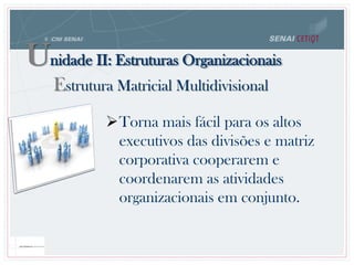 Unidade II: Estruturas Organizacionais
Estrutura Matricial Multidivisional
Torna mais fácil para os altos
executivos das divisões e matriz
corporativa cooperarem e
coordenarem as atividades
organizacionais em conjunto.
 
