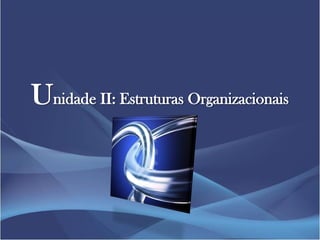 Unidade II: Estruturas Organizacionais
 