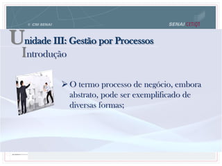 Unidade III: Gestão por Processos
 O termo processo de negócio, embora
abstrato, pode ser exemplificado de
diversas formas;
Introdução
 