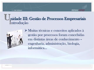 Unidade III: Gestão de Processos Empresariais
 Muitas técnicas e conceitos aplicados à
gestão por processos foram concebidas
em distintas áreas de conhecimento –
engenharia, administração, biologia,
informática...
Introdução
 