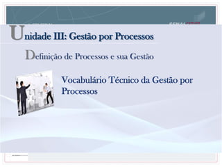 Unidade III: Gestão por Processos
Definição de Processos e sua Gestão
Vocabulário Técnico da Gestão por
Processos
 