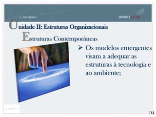  Os modelos emergentes
visam a adequar as
estruturas à tecnologia e
ao ambiente;
94
Unidade II: Estruturas Organizacionais
Estruturas Contemporâneas
 