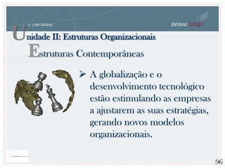  A globalização e o
desenvolvimento tecnológico
estão estimulando as empresas
a ajustarem as suas estratégias,
gerando novos modelos
organizacionais.
96
Unidade II: Estruturas Organizacionais
Estruturas Contemporâneas
 