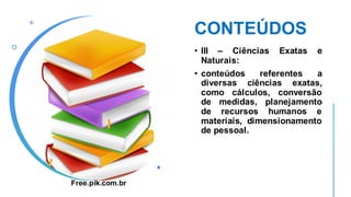 CONTEÚDOS
• III – Ciências Exatas e
Naturais:
• conteúdos referentes a
diversas ciências exatas,
como cálculos, conversão
de medidas, planejamento
de recursos humanos e
materiais, dimensionamento
de pessoal.
Free.pik.com.br
 