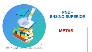PNE –
ENSINO SUPERIOR
METAS
AILD – Associação Internacionaldos Lusodescendentes
 