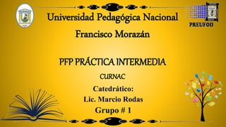 Universidad Pedagógica Nacional
Francisco Morazán
PFP PRÁCTICA INTERMEDIA
CURNAC
Catedrático:
Lic. Marcio Rodas
Grupo # 1
 