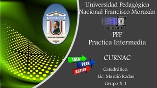 Universidad Pedagógica
Nacional Francisco Morazán
PFP
Practica Intermedia
CURNAC
Catedrático:
Lic. Marcio Rodas
Grupo # 1
 