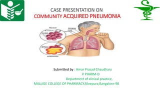 CASE PRESENTATION ON
COMMUNITY ACQUIRED PNEUMONIA
Submitted by : Amar Prasad Chaudhary
V PHARM-D
Department of clinical practice,
MALLIGE COLLEGE OF PHARMACY,Silvepura,Bangalore-90
 