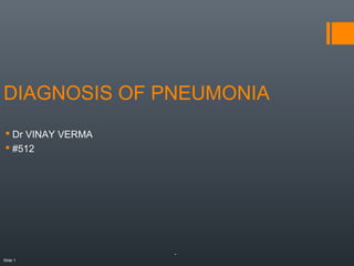Slide 1
..
DIAGNOSIS OF PNEUMONIA
 Dr VINAY VERMA
 #512
 
