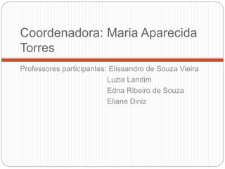 Coordenadora: Maria Aparecida 
Torres 
Professores participantes: Elissandro de Souza Vieira 
Luzia Landim 
Edna Ribeiro de Souza 
Eliane Diniz 
 