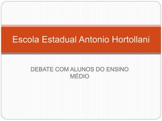 Escola Estadual Antonio Hortollani 
DEBATE COM ALUNOS DO ENSINO 
MÉDIO 
 