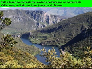 Está situado ao nordeste da provincia de Ourense, na comarca de
Valdeorras, no linde con León (comarca do Bierzo.
 