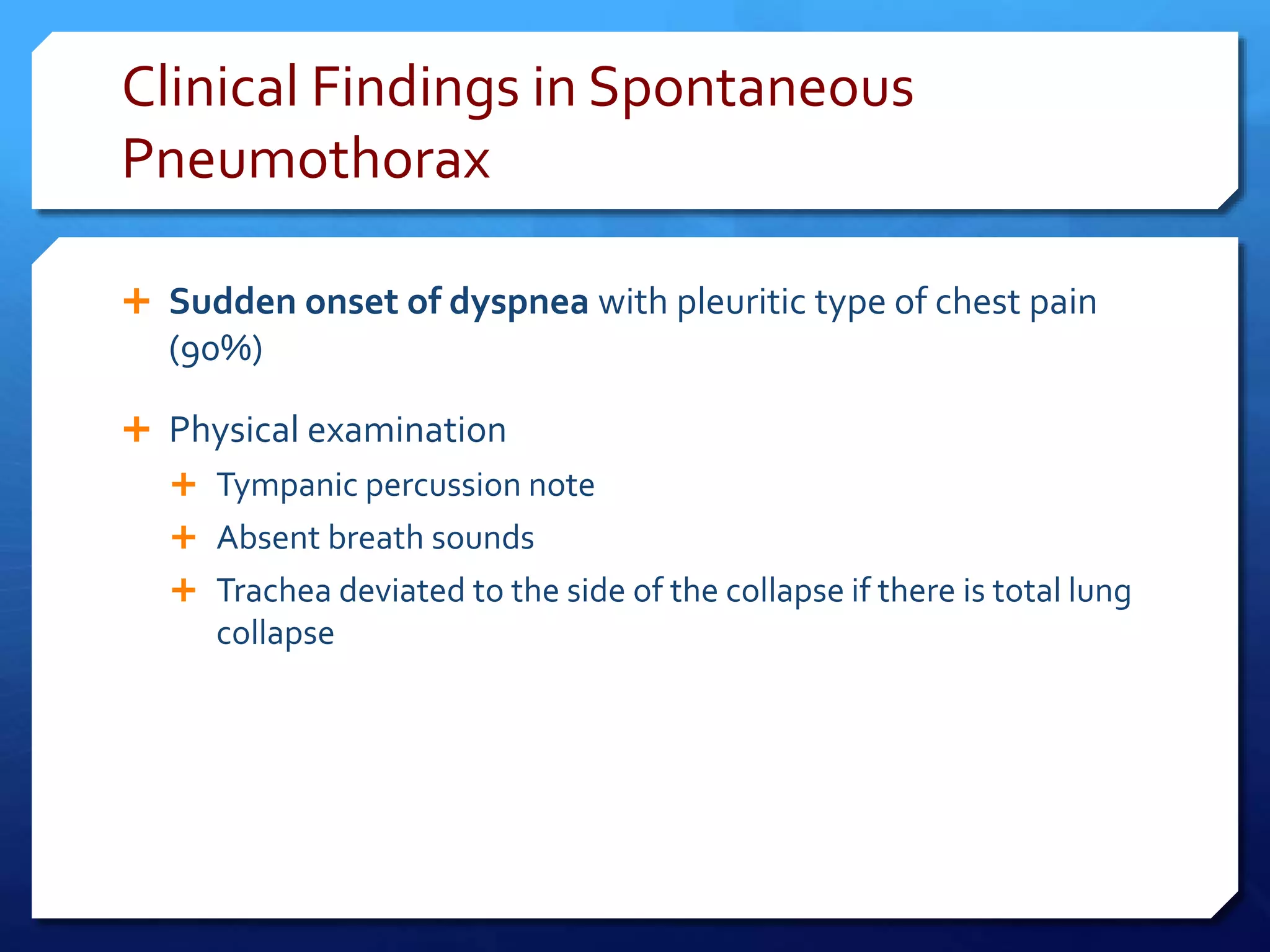 Clinical Findings in Spontaneous
Pneumothorax
 Sudden onset of dyspnea with pleuritic type of chest pain
(90%)
 Physical examination
 Tympanic percussion note
 Absent breath sounds
 Trachea deviated to the side of the collapse if there is total lung
collapse
 