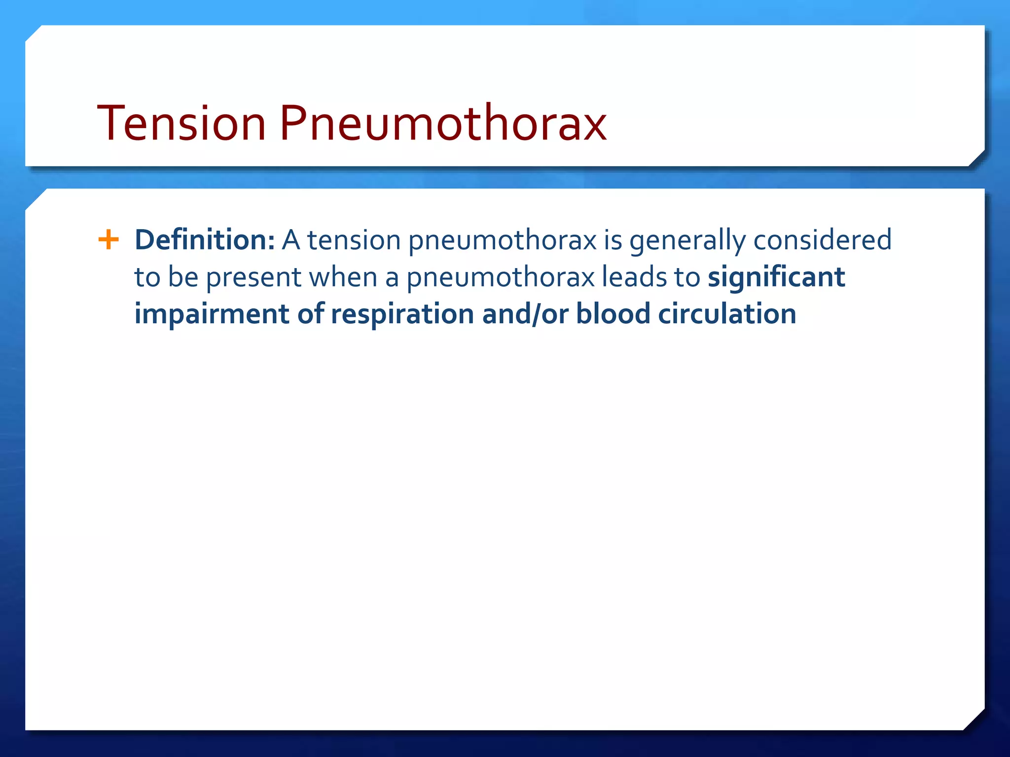Tension Pneumothorax
 Definition: A tension pneumothorax is generally considered
to be present when a pneumothorax leads to significant
impairment of respiration and/or blood circulation
 