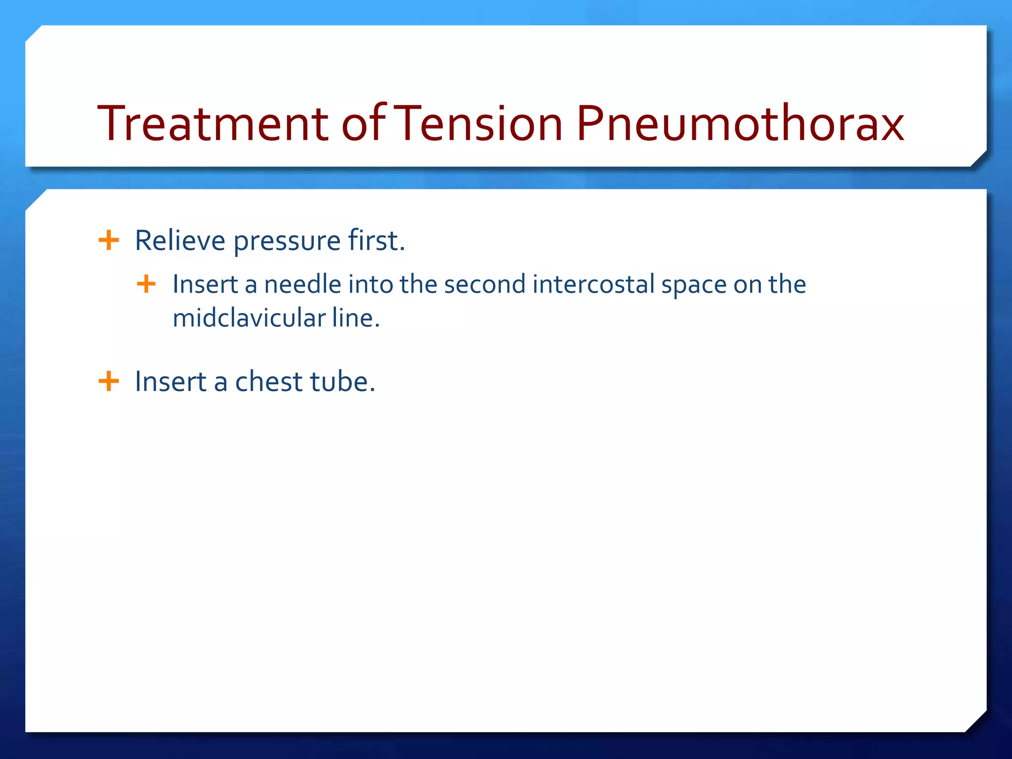 Treatment ofTension Pneumothorax
 Relieve pressure first.
 Insert a needle into the second intercostal space on the
midclavicular line.
 Insert a chest tube.
 
