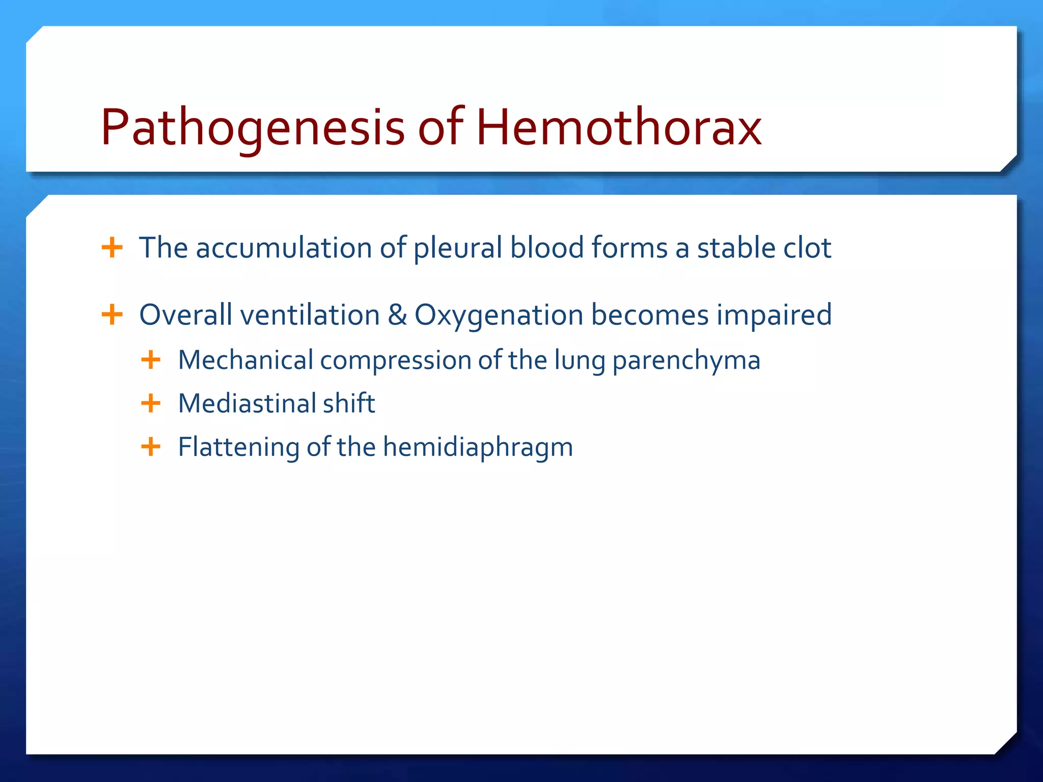 Pathogenesis of Hemothorax
 The accumulation of pleural blood forms a stable clot
 Overall ventilation & Oxygenation becomes impaired
 Mechanical compression of the lung parenchyma
 Mediastinal shift
 Flattening of the hemidiaphragm
 