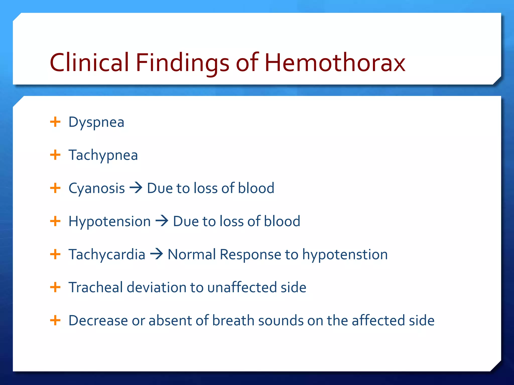 Clinical Findings of Hemothorax
 Dyspnea
 Tachypnea
 Cyanosis  Due to loss of blood
 Hypotension  Due to loss of blood
 Tachycardia  Normal Response to hypotenstion
 Tracheal deviation to unaffected side
 Decrease or absent of breath sounds on the affected side
 