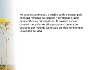 Foto: M. Jaber 
Na escola sustentável, a gestão cuida e educa, pois encoraja relações de respeito à diversidade, mais democráticas e participativas. O coletivo escolar constrói mecanismos eficazes para a tomada de decisões por meio da Comissão de Meio Ambiente e Qualidade de Vida  