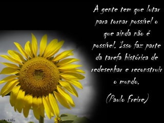 A gente tem que lutar para tornar possível o que ainda não é possível. Isso faz parte da tarefa histórica de redesenhar e reconstruir o mundo. 
(Paulo Freire) 
Foto: R.Silva  
