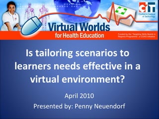 Is tailoring scenarios to learners needs effective in a virtual environment? April 2010 Presented by: Penny Neuendorf 
