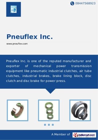 08447568923
A Member of
Pneuflex Inc.
www.pneuflex.com
Pneuﬂex Inc. is one of the reputed manufacturer and
exporter of mechanical power transmission
equipment like pneumatic industrial clutches, air tube
clutches, industrial brakes, brake lining block, disc
clutch and disc brake for power press.
 