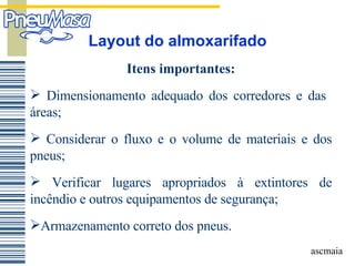 Layout do almoxarifado Itens importantes: Dimensionamento adequado dos corredores e das  áreas; Considerar o fluxo e o volume de materiais e dos pneus; Verificar lugares apropriados à extintores de incêndio e outros equipamentos de segurança; Armazenamento correto dos pneus. 