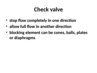 Check valve
• stop flow completely in one direction
• allow full flow in another direction
• blocking element can be cones, balls, plates
or diaphragms
 