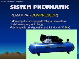 SISTEM PNEUMATIK VIS MECHATRONIC SDN BHD PEMAMPAT( COMPRESSOR ) Memampat udara daripada tekanan atmosfera  ketekanan yang lebih tinggi.  Pemampat lazim digunakan untuk industri (30  Bar ) 