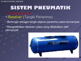 SISTEM PNEUMATIK VIS MECHATRONIC SDN BHD Compressed Air Receiver   (Tangki Penerima) Berfungsi sebagai tangki sejenis penerima udara termampat. Mengstabilkan tekanan udara yang dibekalkan oleh  pemampat.  
