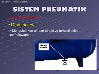 SISTEM PNEUMATIK VIS MECHATRONIC SDN BHD Drain screw Mengeluarkan air dari tangki yg terhasil akibat pemeluwapan Drain screw Compressed Air 