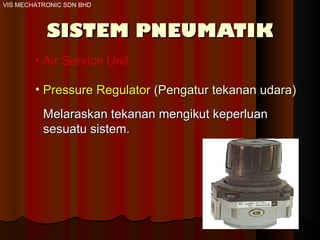 SISTEM PNEUMATIK Air Service Unit Pressure Regulator  (Pengatur tekanan udara)   Melaraskan tekanan mengikut keperluan  sesuatu sistem.  VIS MECHATRONIC SDN BHD 