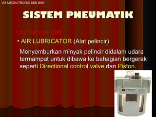 SISTEM PNEUMATIK Air Service Unit AIR LUBRICATOR  (Alat pelincir) Menyemburkan minyak pelincir didalam udara termampat untuk dibawa ke bahagian bergerak seperti  Directional control valve  dan  Piston .  VIS MECHATRONIC SDN BHD 