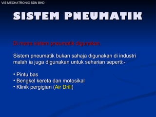VIS MECHATRONIC SDN BHD SISTEM PNEUMATIK Di mana sistem pneumatik   digunakan. Sistem pneumatik bukan sahaja digunakan di industri malah ia juga digunakan untuk seharian seperti:- Pintu bas Bengkel kereta dan motosikal  Klinik pergigian ( Air Drill )   