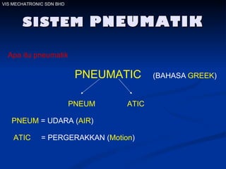 SISTEM  PNEUMATIK PNEUMATIC (BAHASA   GREEK ) PNEUM ATIC PNEUM  = UDARA ( AIR ) ATIC  = PERGERAKKAN ( Motion ) Apa itu pneumatik VIS MECHATRONIC SDN BHD 