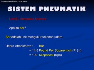 SISTEM PNEUMATIK Unit S.I mengukur tekanan Apa itu  bar ? Bar  adalah unit mengukur tekanan udara. Udara Atmosfera= 1  Bar   = 14.5  Pound Per Square Inch  (P.S.I) = 100  Kilopascal  (Kpa)  VIS MECHATRONIC SDN BHD 