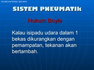 SISTEM PNEUMATIk Hukum Boyle   Kalau isipadu udara dalam 1 bekas dikurangkan dengan pemampatan, tekanan akan bertambah. VIS MECHATRONIC SDN BHD 