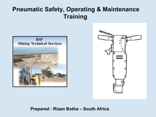 Pneumatic Safety, Operating & Maintenance Training   Prepared : Riaan Botha – South Africa BSP  Mining Technical Services 