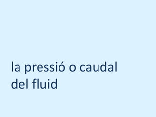 la pressió o caudal
del fluid
 