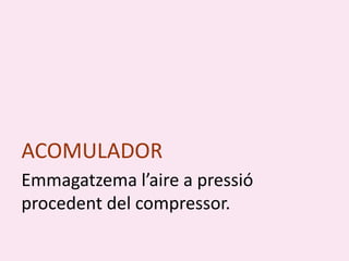 ACOMULADOR
Emmagatzema l’aire a pressió
procedent del compressor.
 