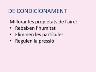 DE CONDICIONAMENT
Millorar les propietats de l’aire:
• Rebaixen l’humitat
• Eliminen les partícules
• Regulen la pressió
 